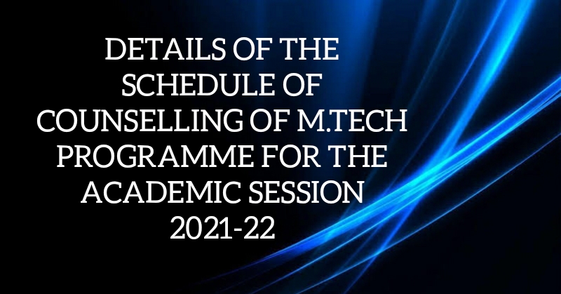 DETAILS OF THE SCHEDULE OF COUNSELLING OF M.TECH PROGRAMME FOR THE ACADEMIC SESSION 2021-22 