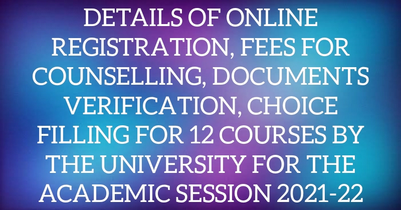 DETAILS OF ONLINE REGISTRATION, FEES FOR COUNSELLING, DOCUMENTS VERIFICATION, CHOICE FILLING FOR 12 COURSES BY THE UNIVERSITY FOR THE ACADEMIC SESSION 2021-22