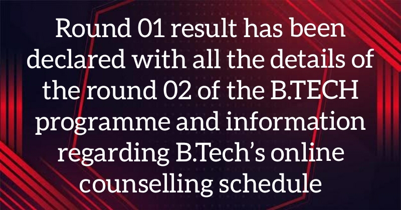 Round 01 result has been declared with all the details of the round 02  of the B.TECH programme and information regarding B.Tech’s online counselling schedule